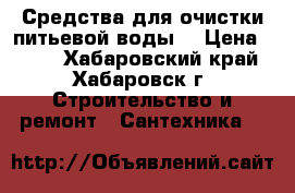 Средства для очистки питьевой воды. › Цена ­ 100 - Хабаровский край, Хабаровск г. Строительство и ремонт » Сантехника   